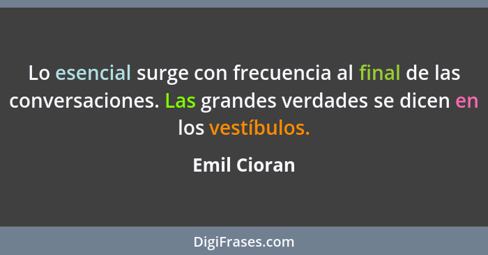 Lo esencial surge con frecuencia al final de las conversaciones. Las grandes verdades se dicen en los vestíbulos.... - Emil Cioran