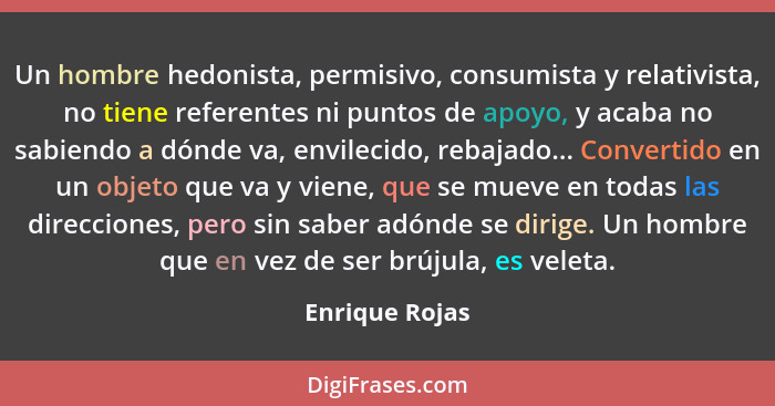 Un hombre hedonista, permisivo, consumista y relativista, no tiene referentes ni puntos de apoyo, y acaba no sabiendo a dónde va, envi... - Enrique Rojas