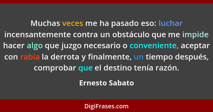 Muchas veces me ha pasado eso: luchar incensantemente contra un obstáculo que me impide hacer algo que juzgo necesario o conveniente,... - Ernesto Sabato