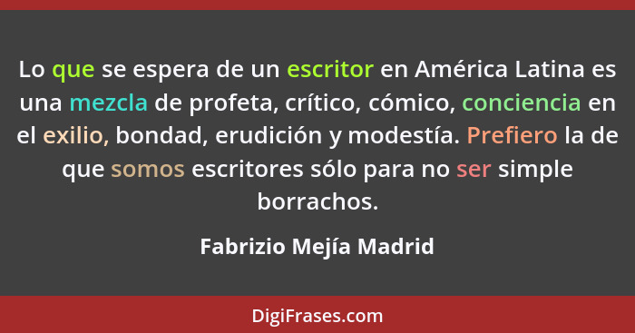 Lo que se espera de un escritor en América Latina es una mezcla de profeta, crítico, cómico, conciencia en el exilio, bondad,... - Fabrizio Mejía Madrid