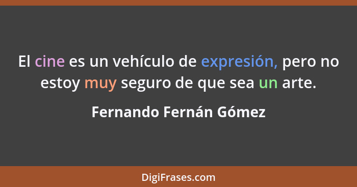 El cine es un vehículo de expresión, pero no estoy muy seguro de que sea un arte.... - Fernando Fernán Gómez