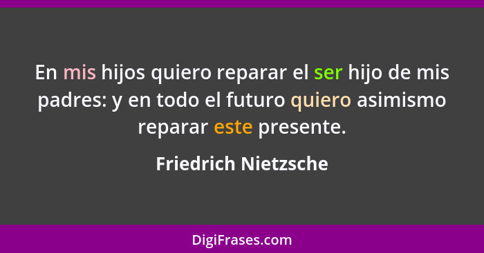 En mis hijos quiero reparar el ser hijo de mis padres: y en todo el futuro quiero asimismo reparar este presente.... - Friedrich Nietzsche