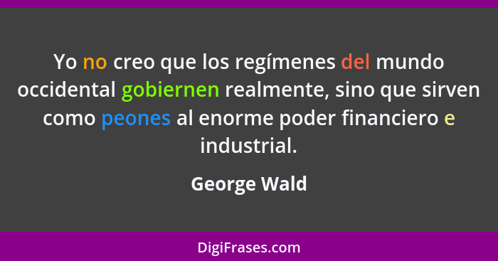 Yo no creo que los regímenes del mundo occidental gobiernen realmente, sino que sirven como peones al enorme poder financiero e industri... - George Wald