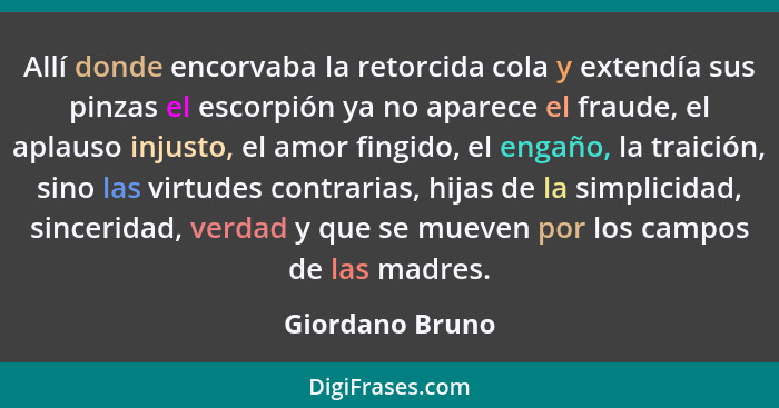 Allí donde encorvaba la retorcida cola y extendía sus pinzas el escorpión ya no aparece el fraude, el aplauso injusto, el amor fingid... - Giordano Bruno