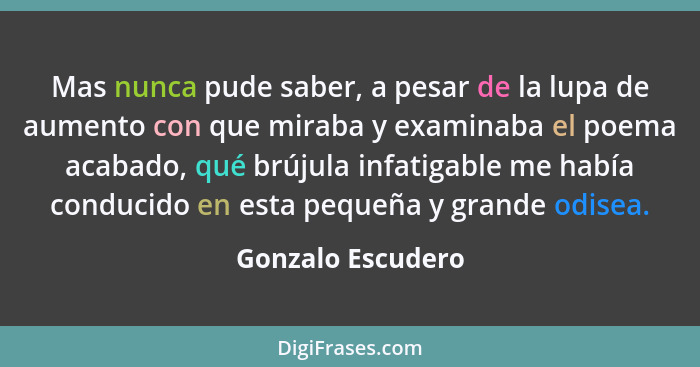 Mas nunca pude saber, a pesar de la lupa de aumento con que miraba y examinaba el poema acabado, qué brújula infatigable me había c... - Gonzalo Escudero