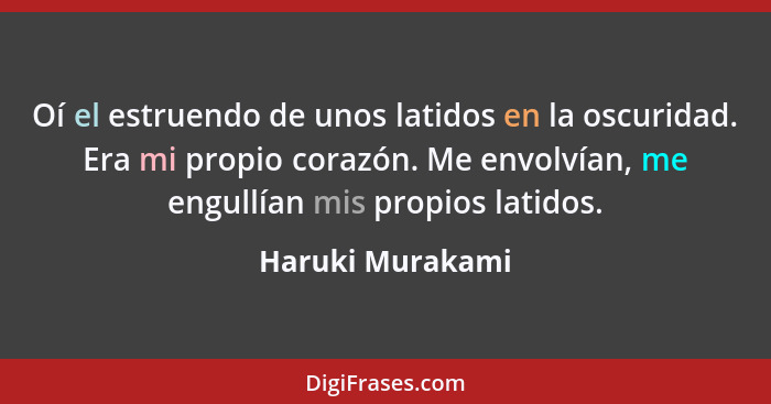 Oí el estruendo de unos latidos en la oscuridad. Era mi propio corazón. Me envolvían, me engullían mis propios latidos.... - Haruki Murakami