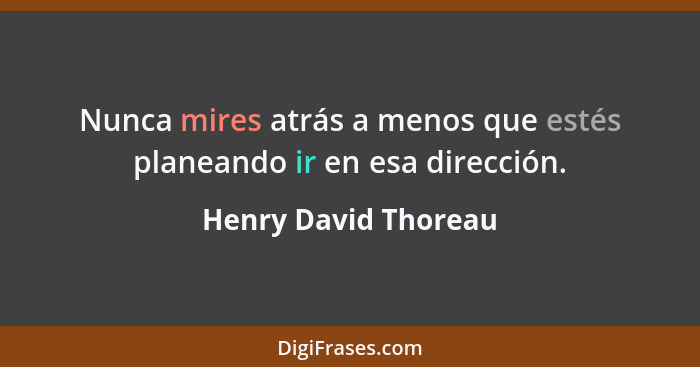 Nunca mires atrás a menos que estés planeando ir en esa dirección.... - Henry David Thoreau