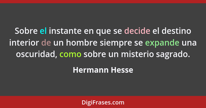 Sobre el instante en que se decide el destino interior de un hombre siempre se expande una oscuridad, como sobre un misterio sagrado.... - Hermann Hesse