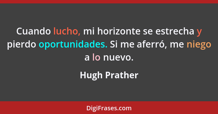 Cuando lucho, mi horizonte se estrecha y pierdo oportunidades. Si me aferró, me niego a lo nuevo.... - Hugh Prather