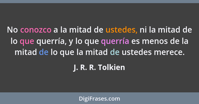 No conozco a la mitad de ustedes, ni la mitad de lo que querría, y lo que querría es menos de la mitad de lo que la mitad de ustede... - J. R. R. Tolkien