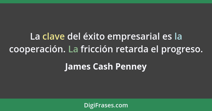 La clave del éxito empresarial es la cooperación. La fricción retarda el progreso.... - James Cash Penney