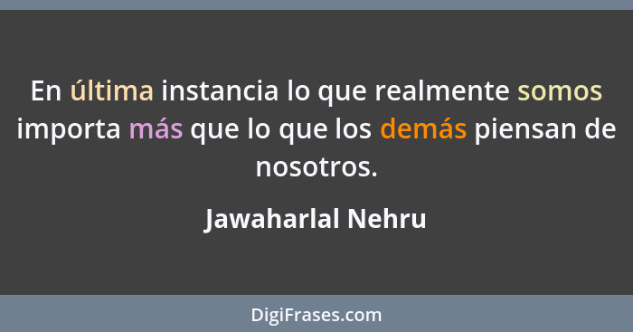 En última instancia lo que realmente somos importa más que lo que los demás piensan de nosotros.... - Jawaharlal Nehru