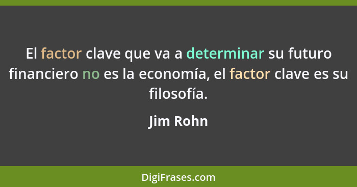 El factor clave que va a determinar su futuro financiero no es la economía, el factor clave es su filosofía.... - Jim Rohn