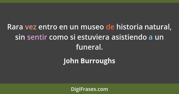 Rara vez entro en un museo de historia natural, sin sentir como si estuviera asistiendo a un funeral.... - John Burroughs