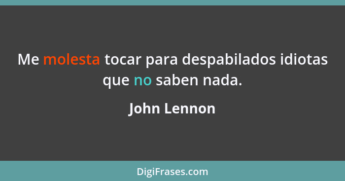 Me molesta tocar para despabilados idiotas que no saben nada.... - John Lennon