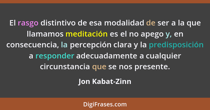 El rasgo distintivo de esa modalidad de ser a la que llamamos meditación es el no apego y, en consecuencia, la percepción clara y la... - Jon Kabat-Zinn