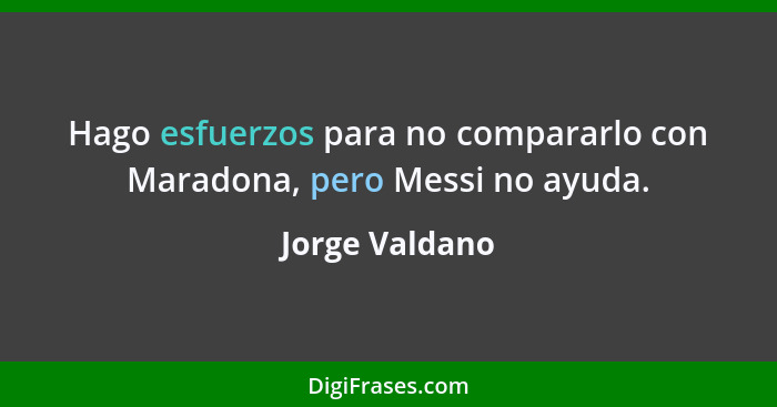 Hago esfuerzos para no compararlo con Maradona, pero Messi no ayuda.... - Jorge Valdano