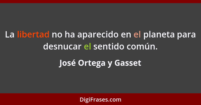 La libertad no ha aparecido en el planeta para desnucar el sentido común.... - José Ortega y Gasset