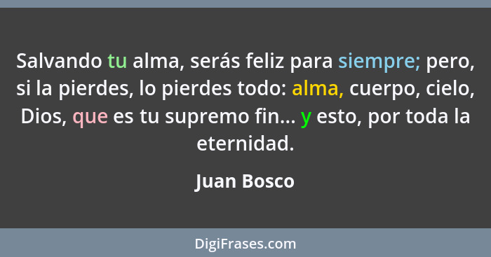 Salvando tu alma, serás feliz para siempre; pero, si la pierdes, lo pierdes todo: alma, cuerpo, cielo, Dios, que es tu supremo fin... y e... - Juan Bosco