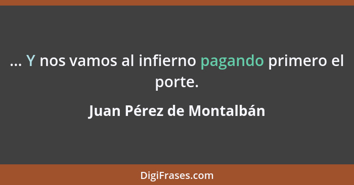 ... Y nos vamos al infierno pagando primero el porte.... - Juan Pérez de Montalbán