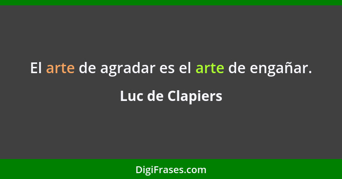 El arte de agradar es el arte de engañar.... - Luc de Clapiers