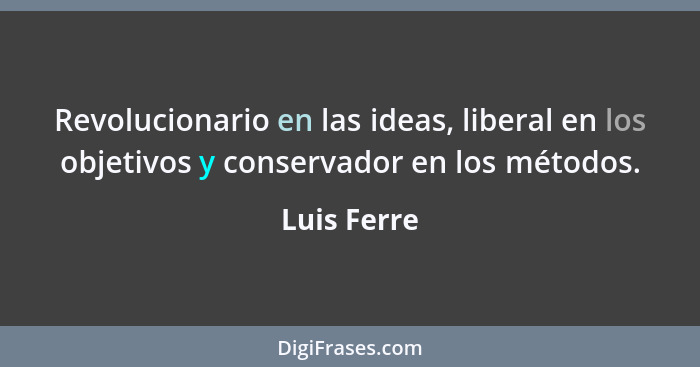 Revolucionario en las ideas, liberal en los objetivos y conservador en los métodos.... - Luis Ferre