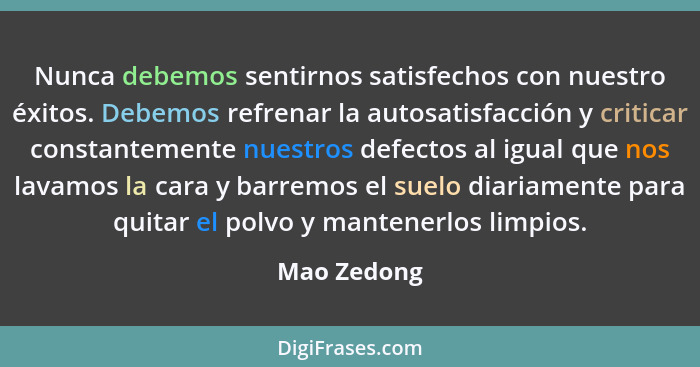 Nunca debemos sentirnos satisfechos con nuestro éxitos. Debemos refrenar la autosatisfacción y criticar constantemente nuestros defectos... - Mao Zedong