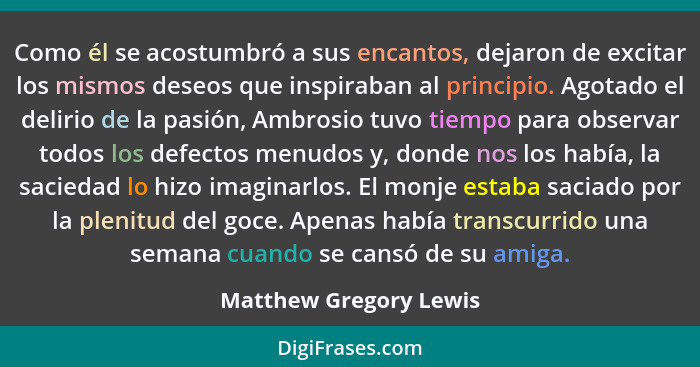 Como él se acostumbró a sus encantos, dejaron de excitar los mismos deseos que inspiraban al principio. Agotado el delirio de... - Matthew Gregory Lewis