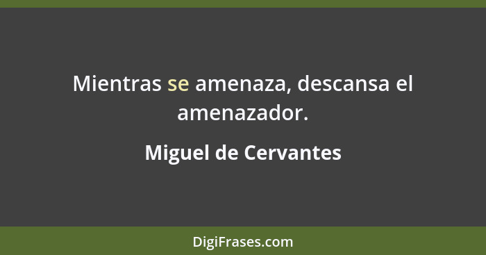 Mientras se amenaza, descansa el amenazador.... - Miguel de Cervantes