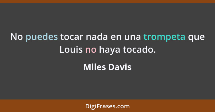 No puedes tocar nada en una trompeta que Louis no haya tocado.... - Miles Davis