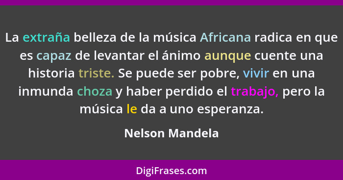 La extraña belleza de la música Africana radica en que es capaz de levantar el ánimo aunque cuente una historia triste. Se puede ser... - Nelson Mandela