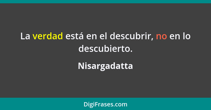 La verdad está en el descubrir, no en lo descubierto.... - Nisargadatta