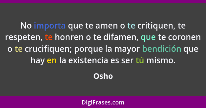 No importa que te amen o te critiquen, te respeten, te honren o te difamen, que te coronen o te crucifiquen; porque la mayor bendición que hay... - Osho