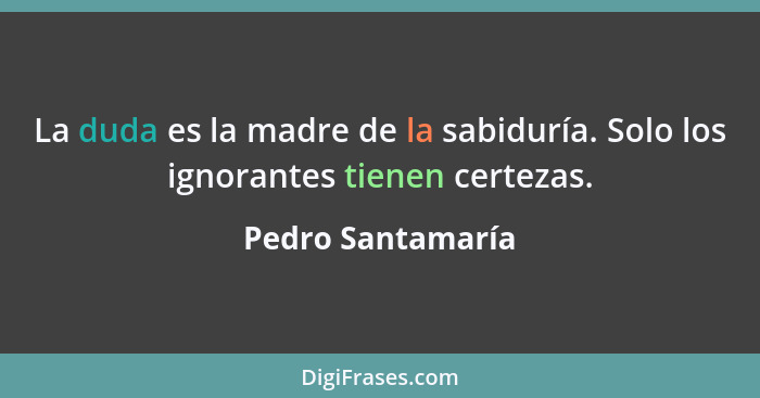 La duda es la madre de la sabiduría. Solo los ignorantes tienen certezas.... - Pedro Santamaría