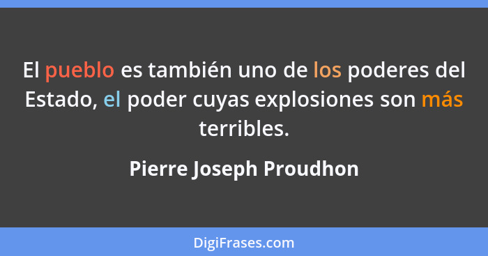 El pueblo es también uno de los poderes del Estado, el poder cuyas explosiones son más terribles.... - Pierre Joseph Proudhon