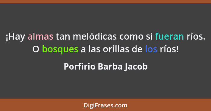 ¡Hay almas tan melódicas como si fueran ríos. O bosques a las orillas de los ríos!... - Porfirio Barba Jacob