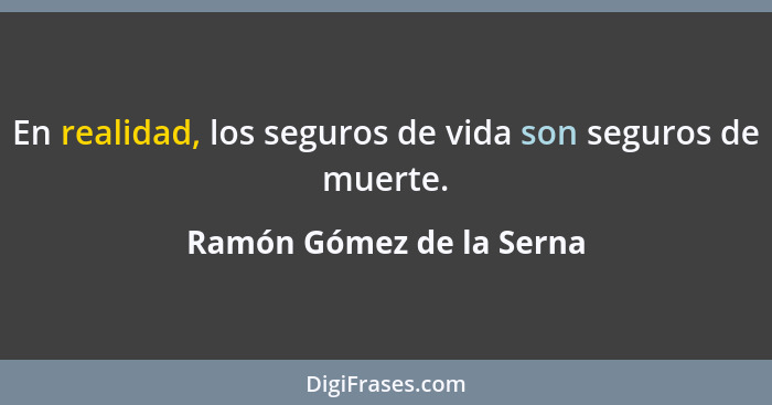 En realidad, los seguros de vida son seguros de muerte.... - Ramón Gómez de la Serna