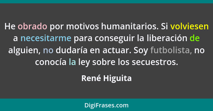 He obrado por motivos humanitarios. Si volviesen a necesitarme para conseguir la liberación de alguien, no dudaría en actuar. Soy futbo... - René Higuita