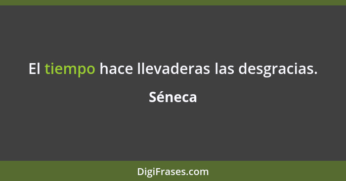 El tiempo hace llevaderas las desgracias.... - Séneca