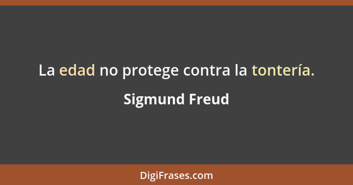 La edad no protege contra la tontería.... - Sigmund Freud