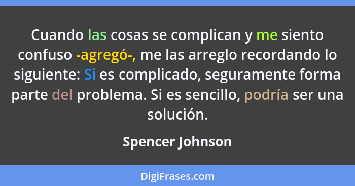 Cuando las cosas se complican y me siento confuso -agregó-, me las arreglo recordando lo siguiente: Si es complicado, seguramente fo... - Spencer Johnson