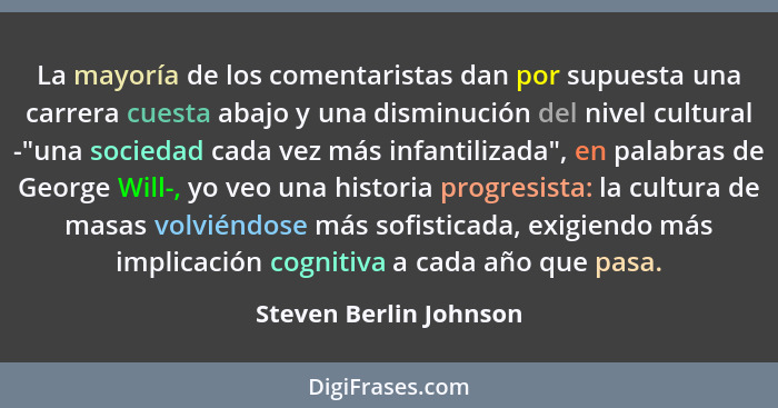 La mayoría de los comentaristas dan por supuesta una carrera cuesta abajo y una disminución del nivel cultural -"una sociedad... - Steven Berlin Johnson