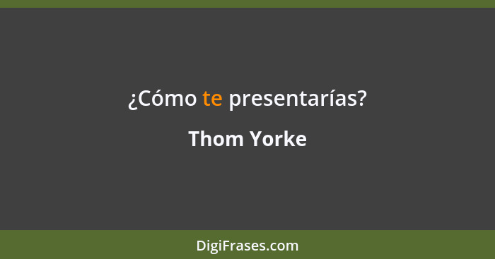 ¿Cómo te presentarías?... - Thom Yorke