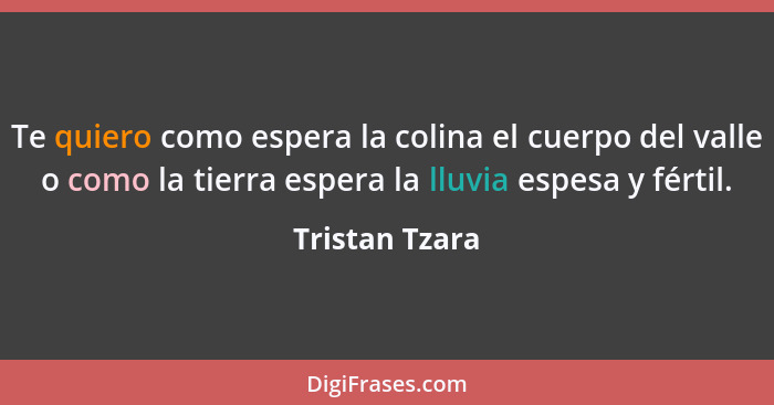 Te quiero como espera la colina el cuerpo del valle o como la tierra espera la lluvia espesa y fértil.... - Tristan Tzara