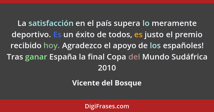 La satisfacción en el país supera lo meramente deportivo. Es un éxito de todos, es justo el premio recibido hoy. Agradezco el apo... - Vicente del Bosque