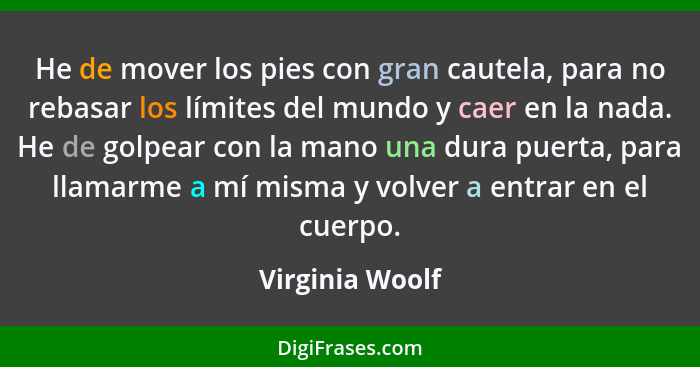 He de mover los pies con gran cautela, para no rebasar los límites del mundo y caer en la nada. He de golpear con la mano una dura pu... - Virginia Woolf