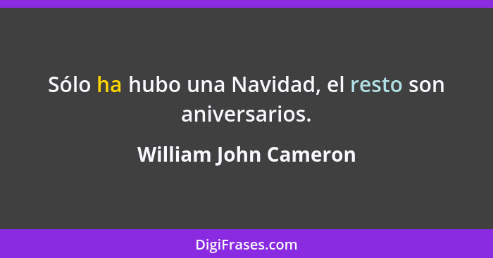 Sólo ha hubo una Navidad, el resto son aniversarios.... - William John Cameron