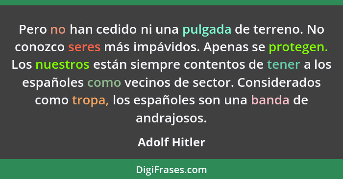 Pero no han cedido ni una pulgada de terreno. No conozco seres más impávidos. Apenas se protegen. Los nuestros están siempre contentos... - Adolf Hitler