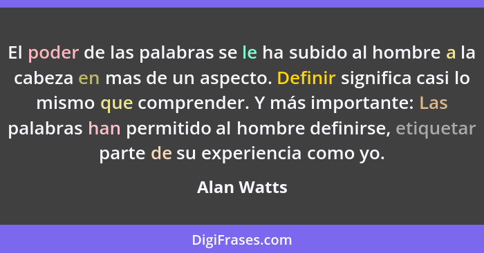 El poder de las palabras se le ha subido al hombre a la cabeza en mas de un aspecto. Definir significa casi lo mismo que comprender. Y má... - Alan Watts