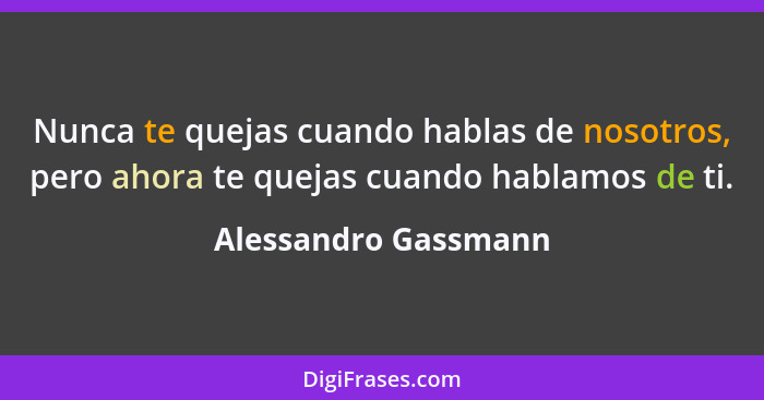 Nunca te quejas cuando hablas de nosotros, pero ahora te quejas cuando hablamos de ti.... - Alessandro Gassmann